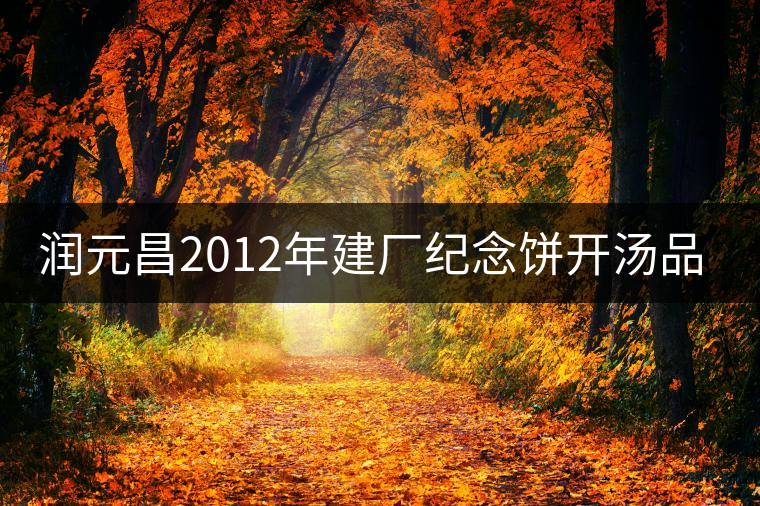 潤元昌2012年建廠紀念餅開湯品鑒