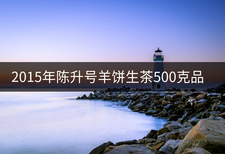 2015年陳升號羊餅生茶500克品評