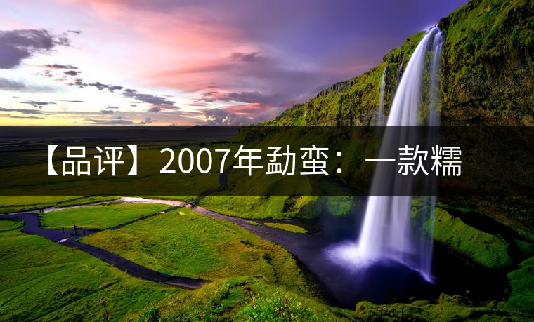 【品評】2007年勐蠻：一款糯感十足、被時間記住的普洱熟茶