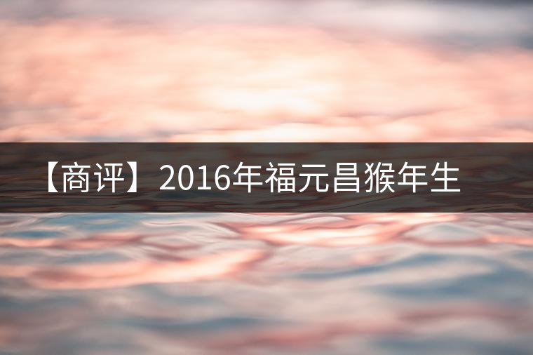 【商評(píng)】2016年福元昌猴年生肖餅金猴熟餅
