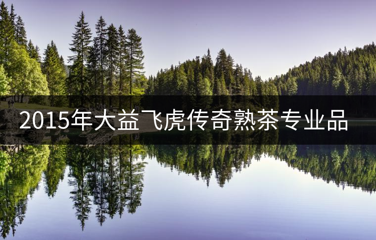 2015年大益飛虎傳奇熟茶專業(yè)品評(píng)