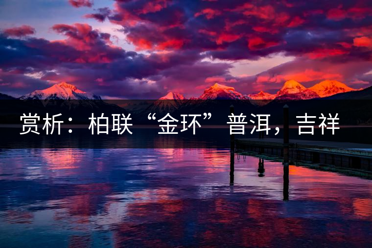 賞析：柏聯(lián)“金環(huán)”普洱，吉祥小巧、方便攜帶