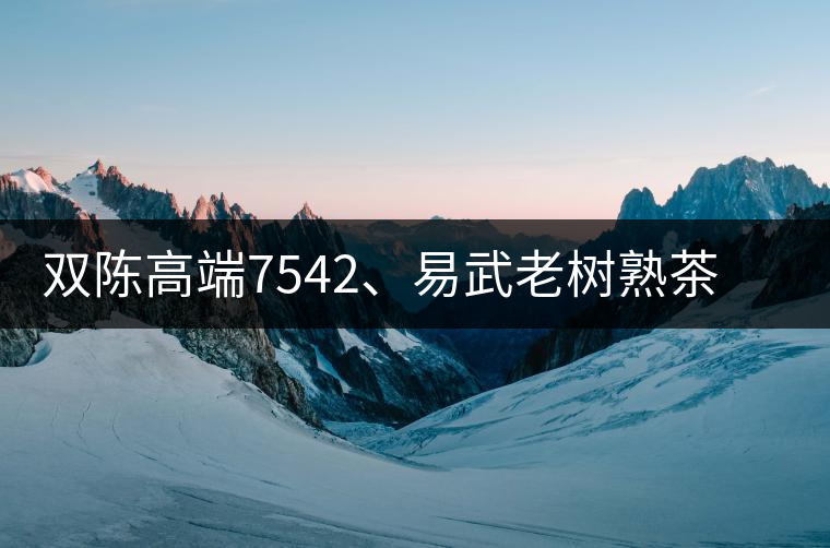 雙陳高端7542、易武老樹熟茶特級(jí)品正式上市