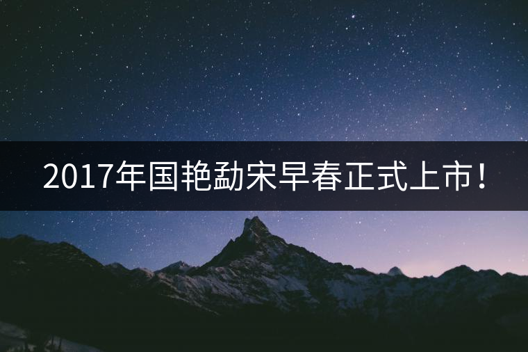 2017年國艷勐宋早春正式上市！
