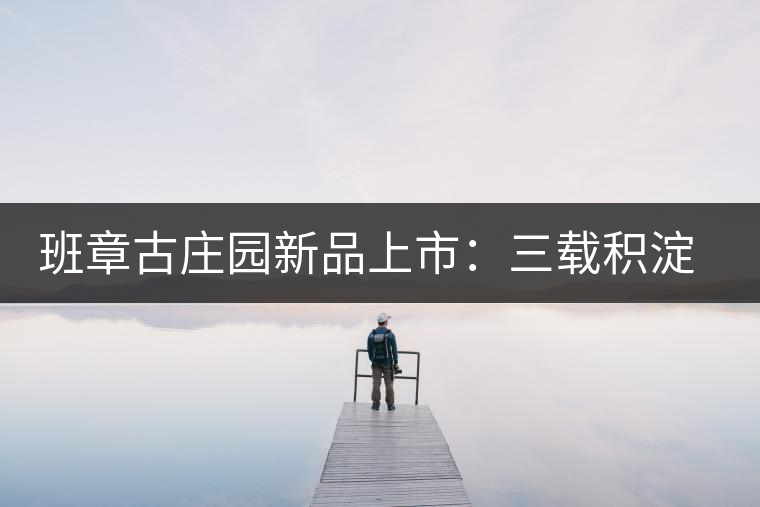 班章古莊園新品上市：三載積淀，致敬四星