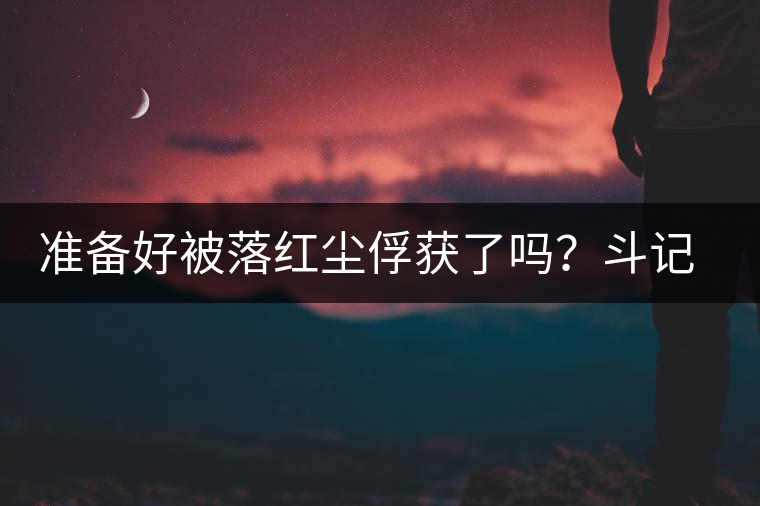準備好被落紅塵俘獲了嗎？斗記新品上市