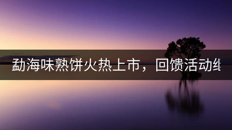 勐海味熟餅火熱上市，回饋活動繼續(xù)！