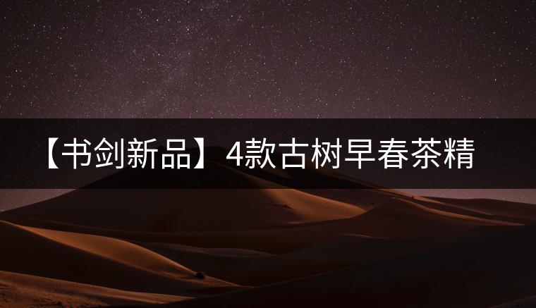 【書劍新品】4款古樹早春茶精彩上市！