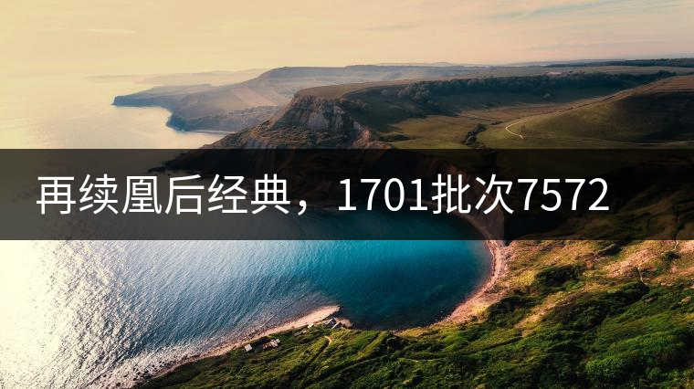 再續(xù)凰后經(jīng)典，1701批次7572即將上市！
