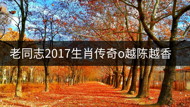 老同志2017生肖傳奇o越陳越香即將上市！