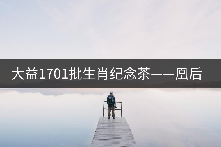 大益1701批生肖紀(jì)念茶——凰后祥瑞降世！