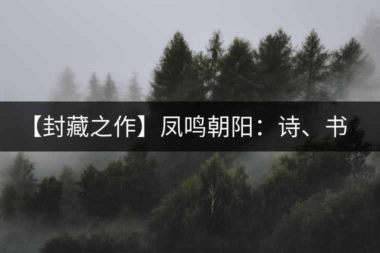 【封藏之作】鳳鳴朝陽：詩、書、畫、印一個都不少