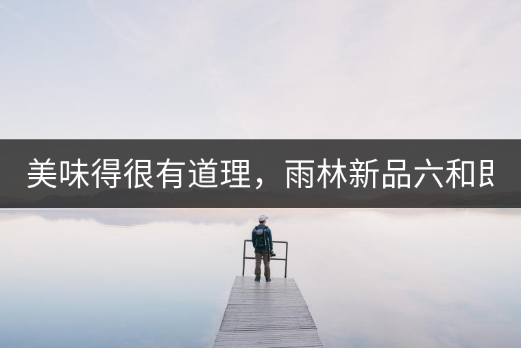 美味得很有道理，雨林新品六和即將上市！