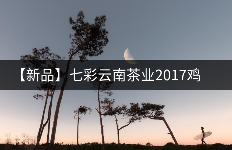 【新品】七彩云南茶業(yè)2017雞年生肖餅即將上市！