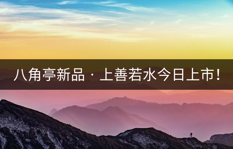 八角亭新品 · 上善若水今日上市！