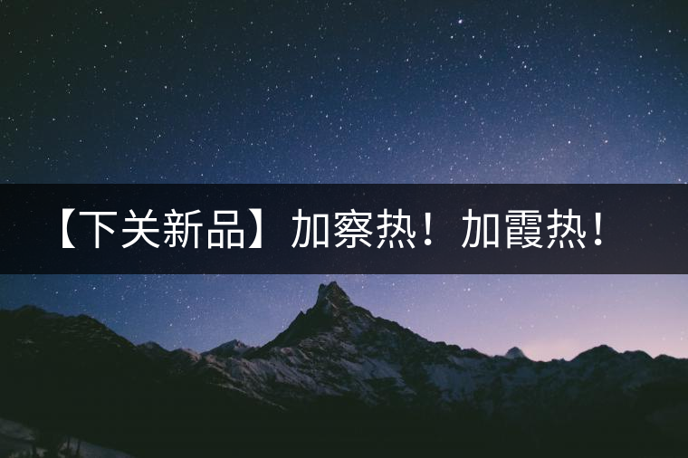 【下關新品】加察熱！加霞熱！加梭熱！