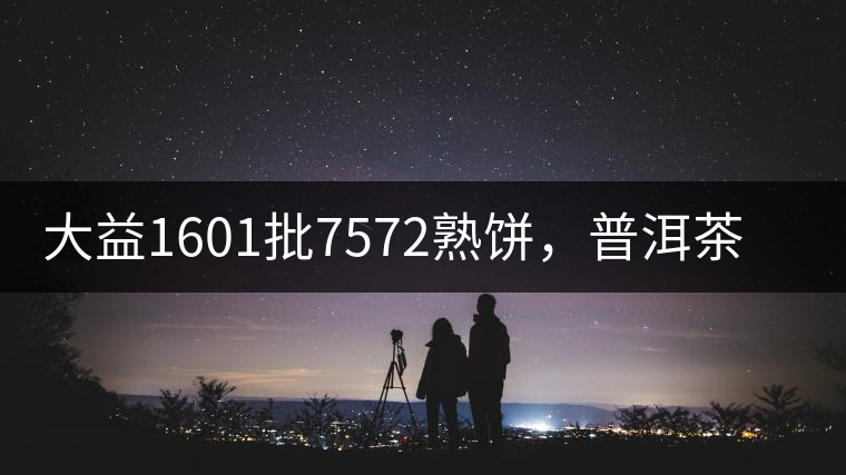 大益1601批7572熟餅，普洱茶行業(yè)標(biāo)桿又來了！