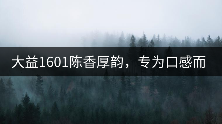 大益1601陳香厚韻，專為口感而來