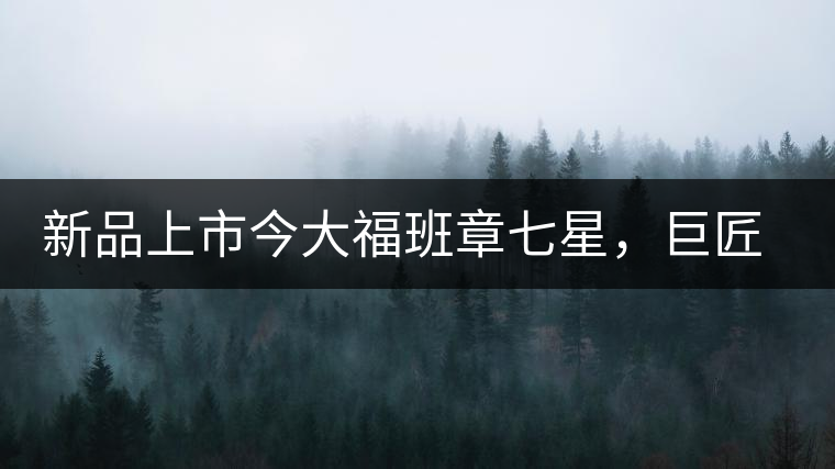 新品上市今大福班章七星，巨匠的技與心，傳世之餅