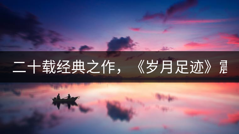 二十載經(jīng)典之作，《歲月足跡》震撼上市！