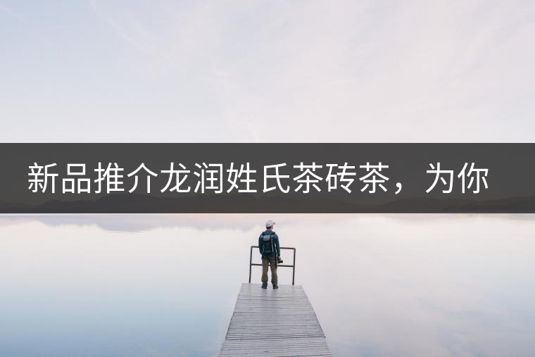 新品推介龍潤姓氏茶磚茶，為你“磚”屬而來！