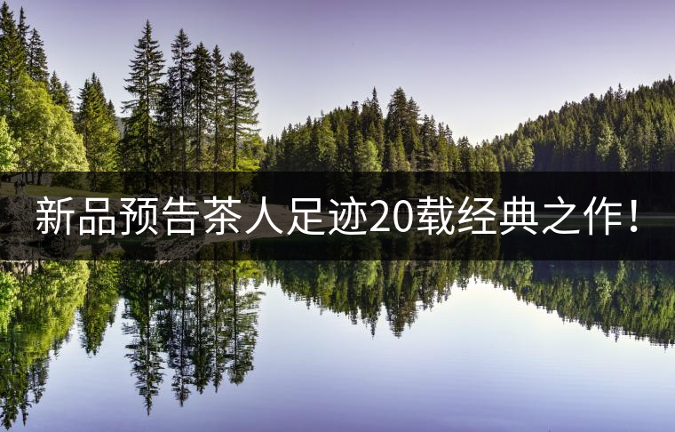 新品預(yù)告茶人足跡20載經(jīng)典之作！
