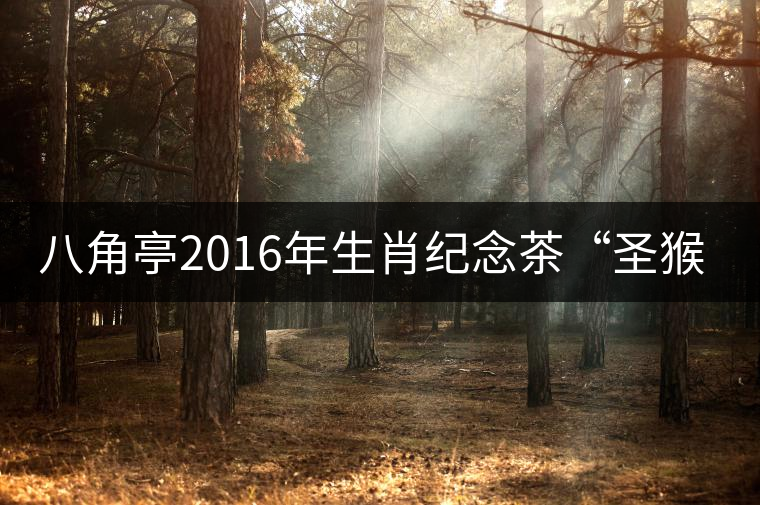 八角亭2016年生肖紀念茶“圣猴祈?！睂⒂?月18日隆重上市