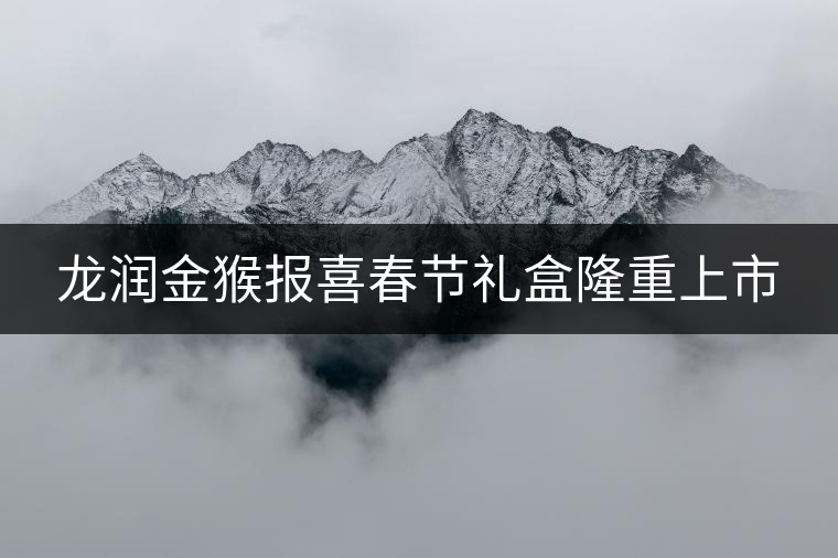 龍潤金猴報喜春節(jié)禮盒隆重上市