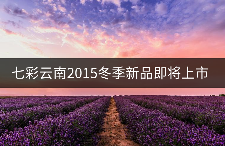 七彩云南2015冬季新品即將上市，敬請(qǐng)期待！