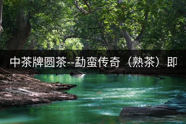 中茶牌圓茶--勐蠻傳奇（熟茶）即將上市！