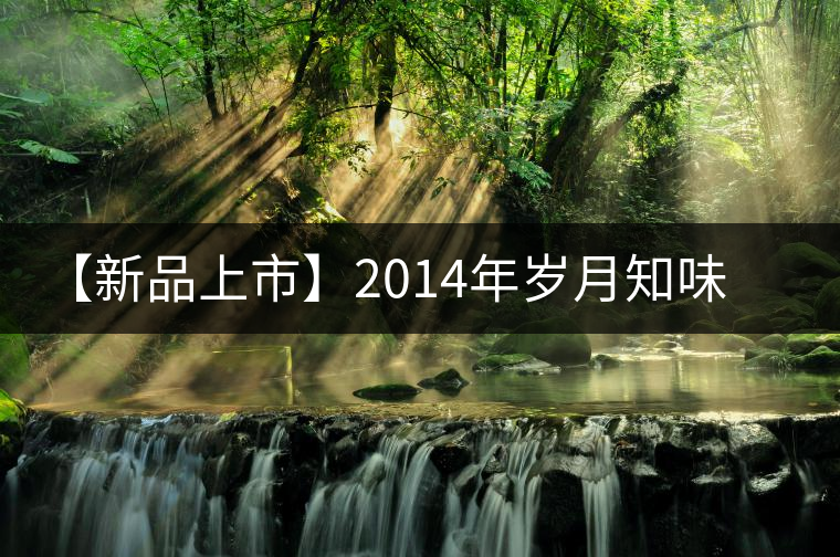 【新品上市】2014年歲月知味百年喬木