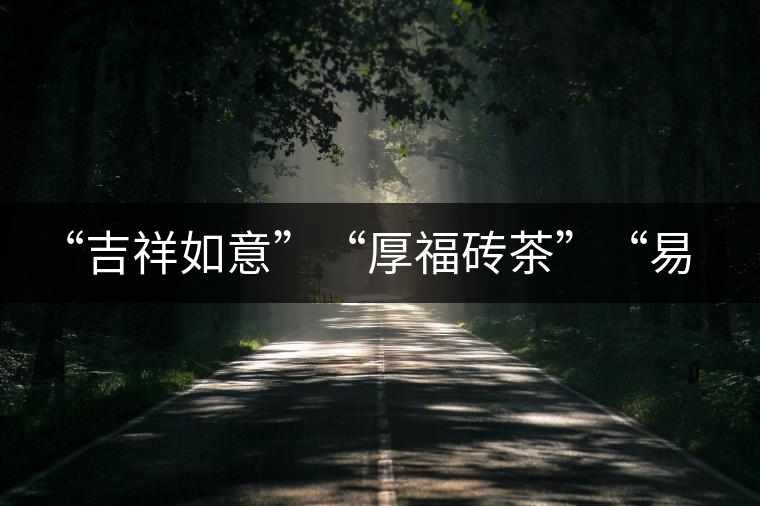 “吉祥如意”“厚福磚茶”“易武茗珠”新品聯(lián)袂上市！