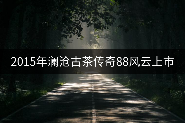 2015年瀾滄古茶傳奇88風(fēng)云上市
