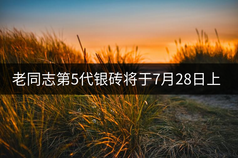 老同志第5代銀磚將于7月28日上市 老同志第5代銀磚將于7月28日上市