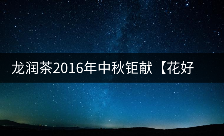 龍潤茶2016年中秋鉅獻(xiàn)【花好月圓】禮盒已經(jīng)馨香上市！
