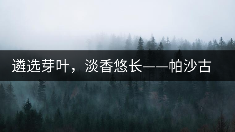 遴選芽葉，淡香悠長——帕沙古韻