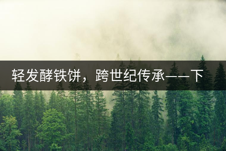 輕發(fā)酵鐵餅，跨世紀(jì)傳承——下關(guān)老泡鐵餅即將上市