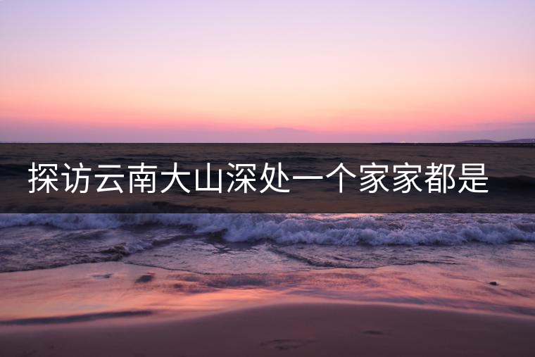 探訪云南大山深處一個(gè)家家都是千萬富翁的小村