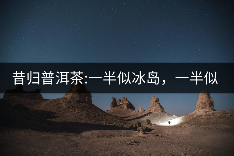 昔歸普洱茶:一半似冰島，一半似老班章