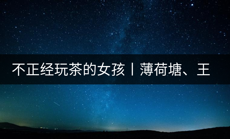 不正經(jīng)玩茶的女孩丨薄荷塘、王子山