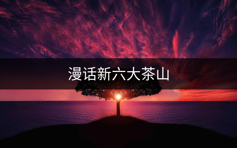 漫話新六大茶山