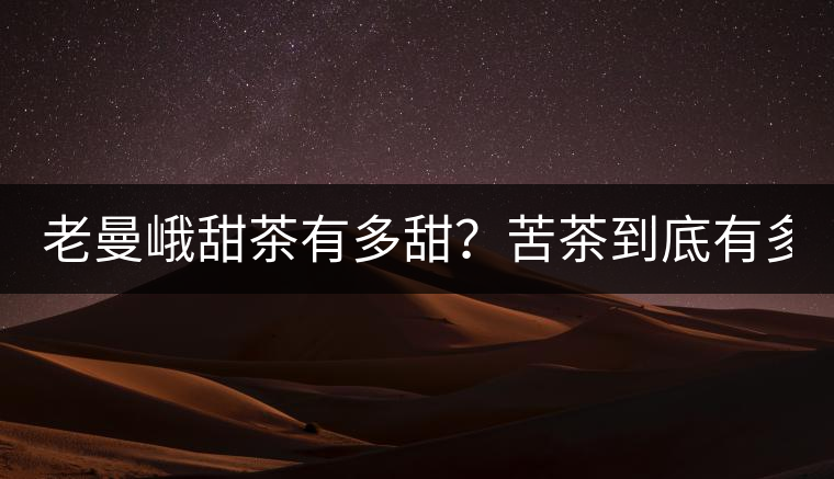 老曼峨甜茶有多甜？苦茶到底有多苦？