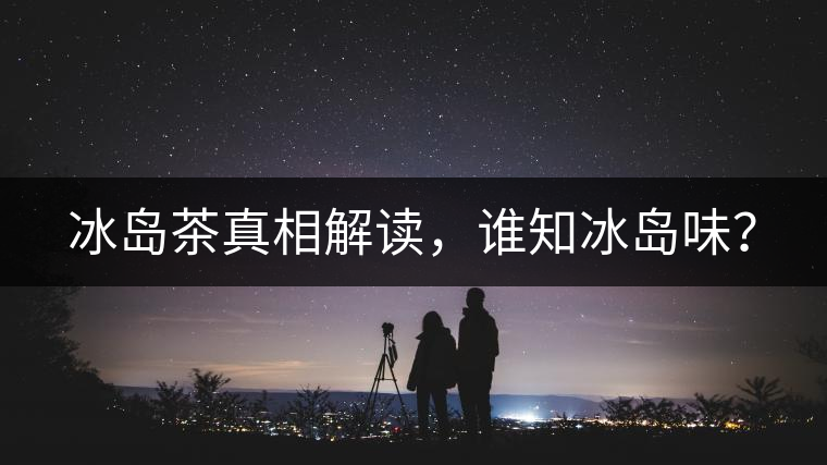 冰島茶真相解讀，誰知冰島味？