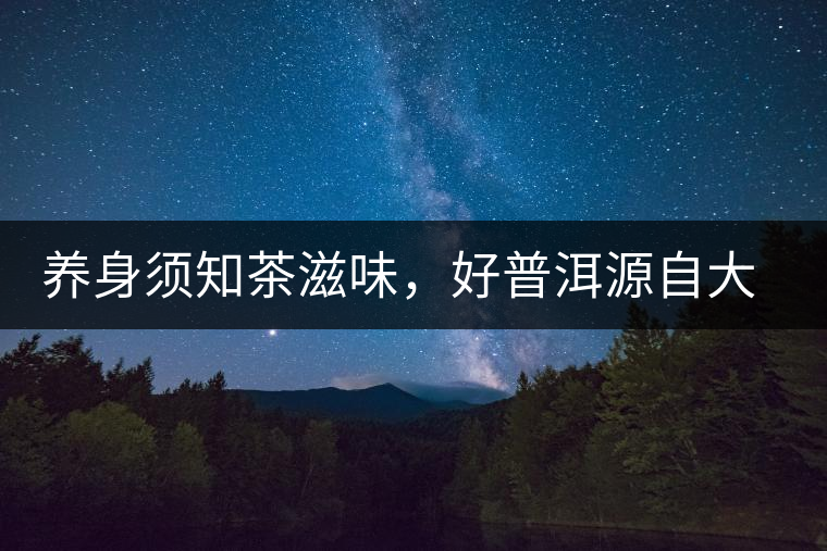養(yǎng)身須知茶滋味，好普洱源自大山深處，探索小產(chǎn)區(qū)茶
