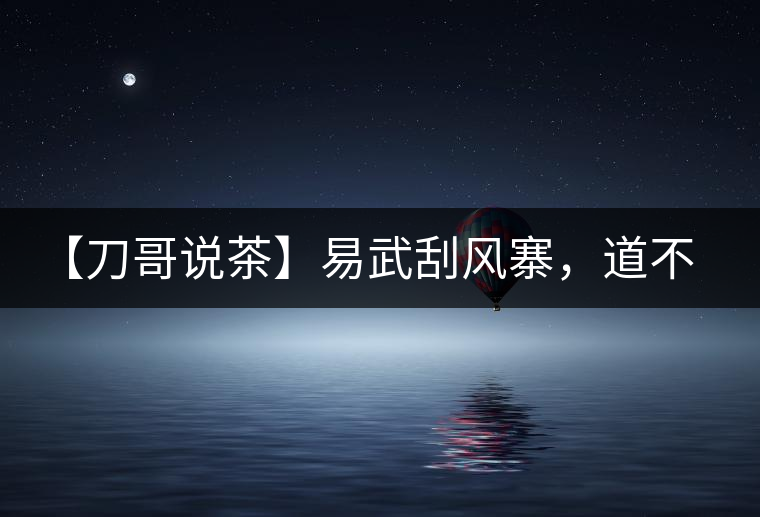 【刀哥說茶】易武刮風(fēng)寨，道不盡的柔美