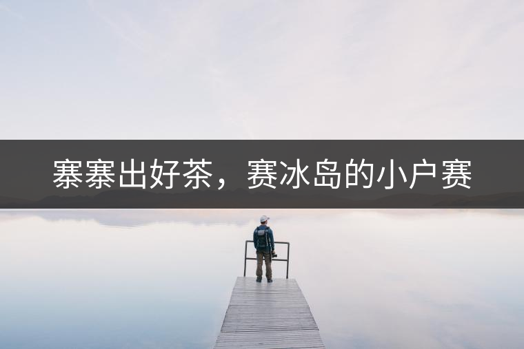 寨寨出好茶，賽冰島的小戶賽