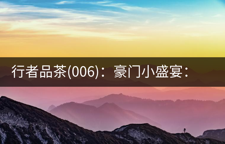 行者品茶(006)：豪門小盛宴：鳳凰窩，易武國有林，天門山。