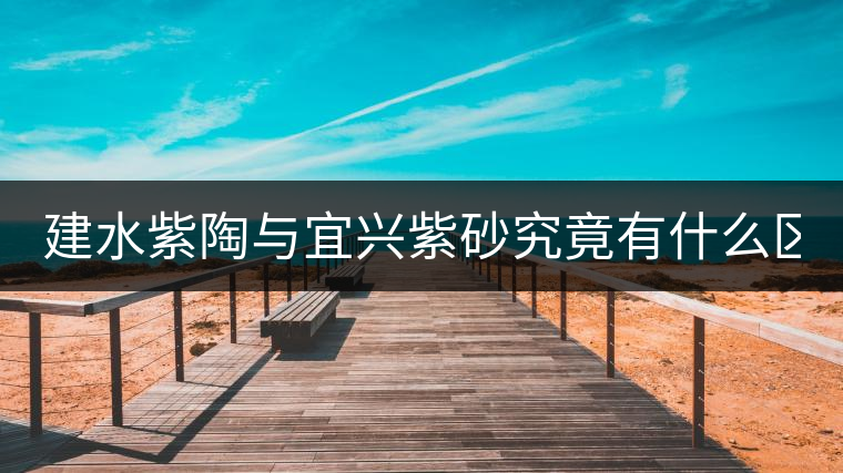 建水紫陶與宜興紫砂究竟有什么區(qū)別？