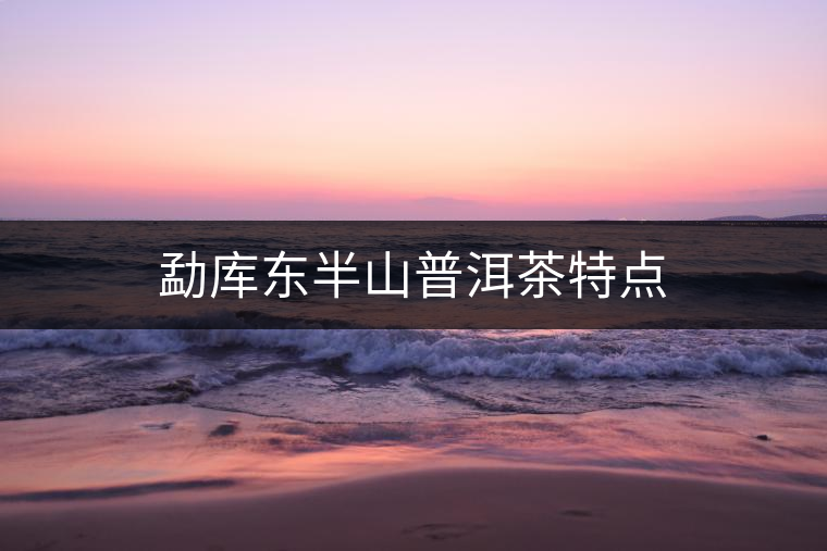 勐庫(kù)東半山普洱茶特點(diǎn)