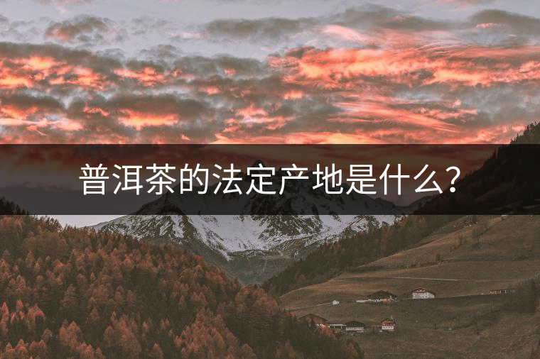 普洱茶的法定產(chǎn)地是什么？